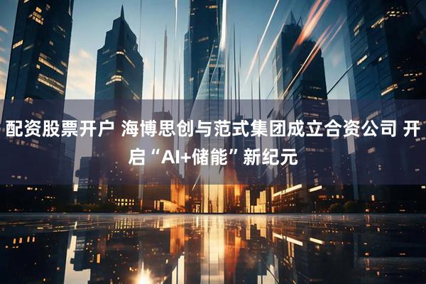 配资股票开户 海博思创与范式集团成立合资公司 开启“AI+储能”新纪元