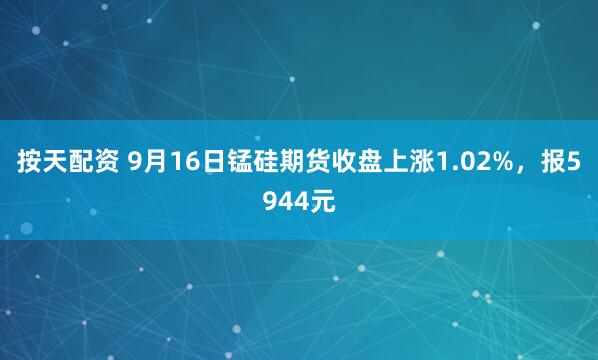 按天配资 9月16日锰硅期货收盘上涨1.02%，报5944元