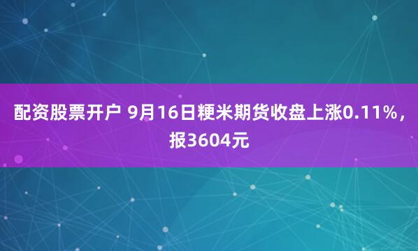 配资股票开户 9月16日粳米期货收盘上涨0.11%，报3604元