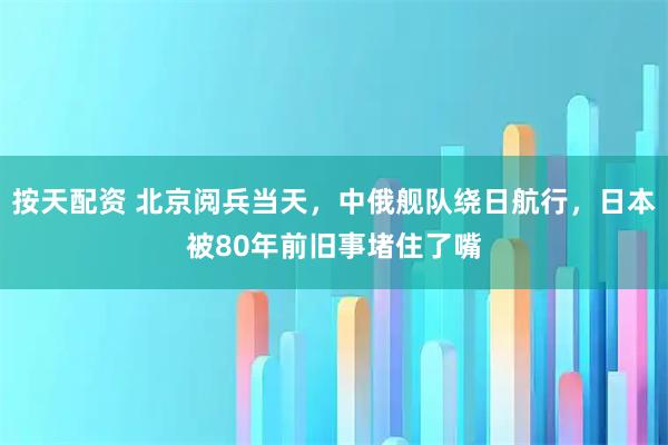 按天配资 北京阅兵当天，中俄舰队绕日航行，日本被80年前旧事堵住了嘴
