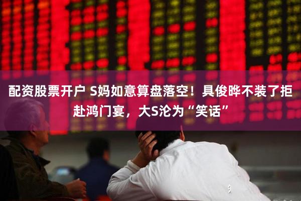 配资股票开户 S妈如意算盘落空！具俊晔不装了拒赴鸿门宴，大S沦为“笑话”