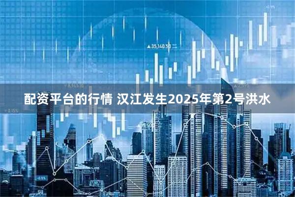 配资平台的行情 汉江发生2025年第2号洪水
