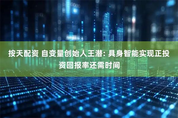 按天配资 自变量创始人王潜: 具身智能实现正投资回报率还需时间