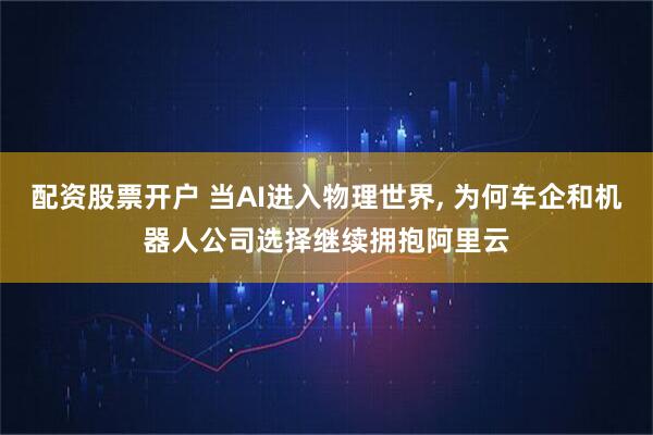 配资股票开户 当AI进入物理世界, 为何车企和机器人公司选择继续拥抱阿里云