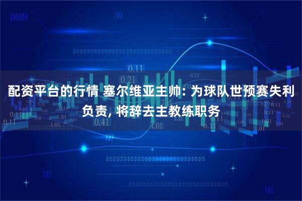 配资平台的行情 塞尔维亚主帅: 为球队世预赛失利负责, 将辞去主教练职务