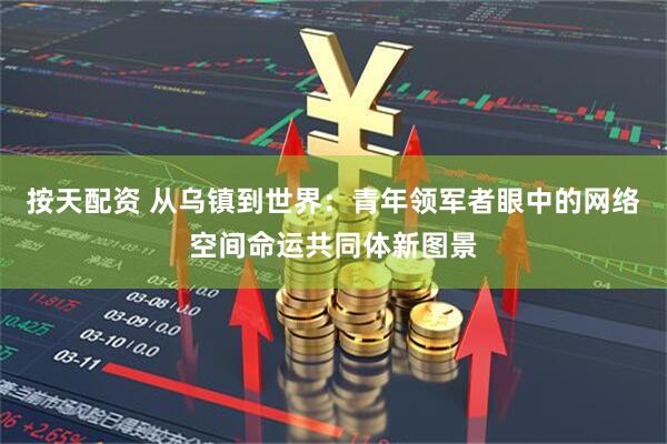 按天配资 从乌镇到世界：青年领军者眼中的网络空间命运共同体新图景