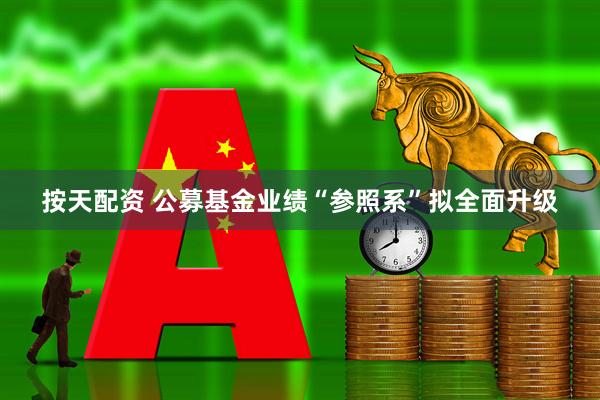按天配资 公募基金业绩“参照系”拟全面升级