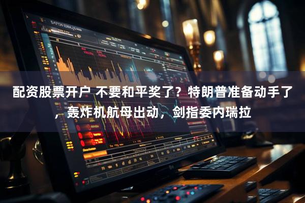 配资股票开户 不要和平奖了？特朗普准备动手了，轰炸机航母出动，剑指委内瑞拉