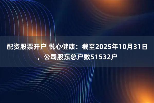 配资股票开户 悦心健康：截至2025年10月31日，公司股东总户数51532户