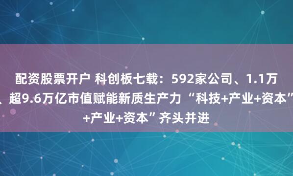 配资股票开户 科创板七载:592家公司、1.1万多亿融资、超9.6万亿市值赋能新质生产力 “科技+产业+资本”齐头并进