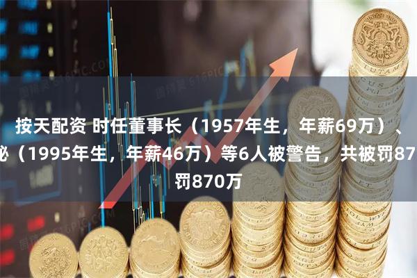 按天配资 时任董事长(1957年生,年薪69万)、董秘(1995年生,年薪46万)等6人被警告,共被罚870万