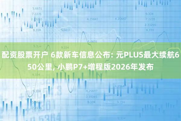 配资股票开户 6款新车信息公布: 元PLUS最大续航650公里, 小鹏P7+增程版2026年发布