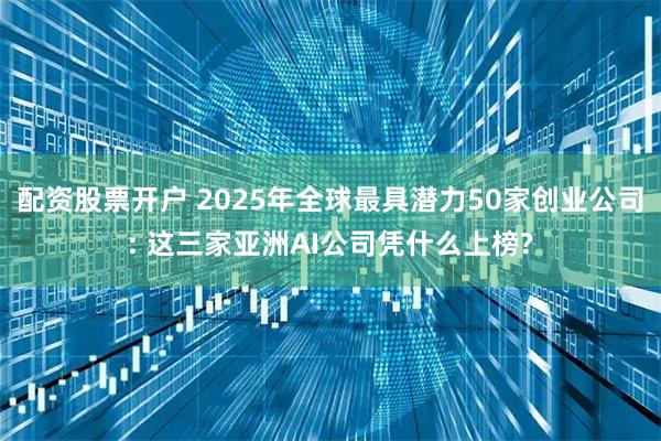 配资股票开户 2025年全球最具潜力50家创业公司: 这三家亚洲AI公司凭什么上榜?