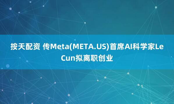 按天配资 传Meta(META.US)首席AI科学家LeCun拟离职创业