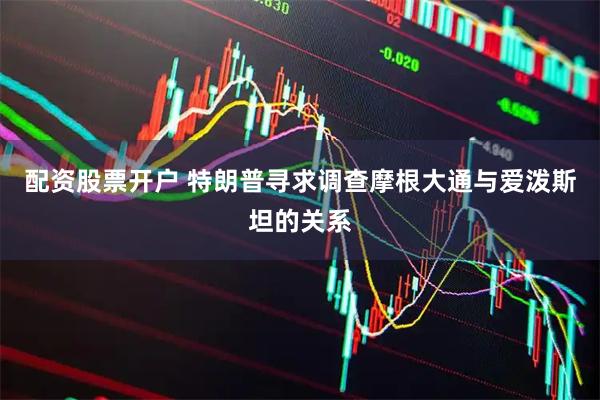 配资股票开户 特朗普寻求调查摩根大通与爱泼斯坦的关系