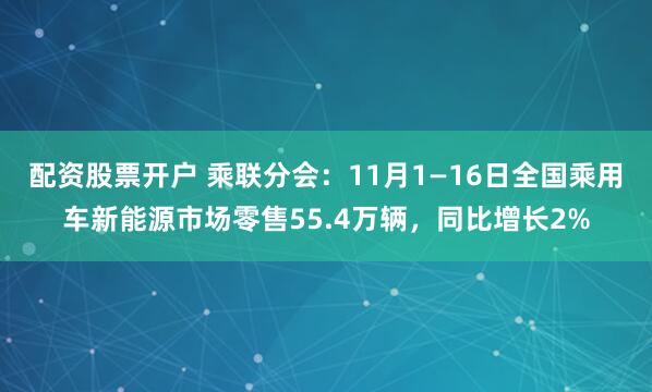 配资股票开户 乘联分会：11月1—16日全国乘用车新能源市场零售55.4万辆，同比增长2%