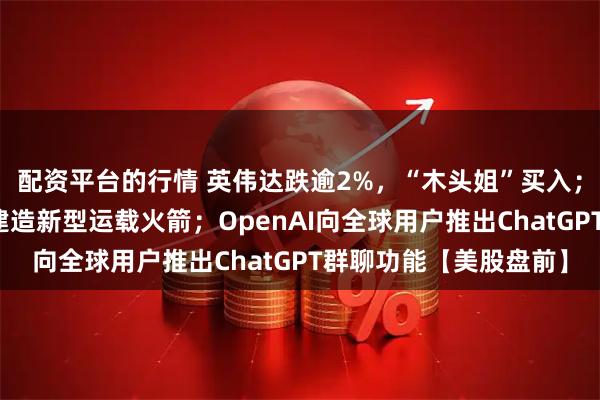 配资平台的行情 英伟达跌逾2%，“木头姐”买入；贝索斯旗下公司计划建造新型运载火箭；OpenAI向全球用户推出ChatGPT群聊功能【美股盘前】