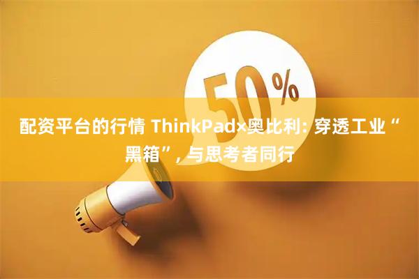 配资平台的行情 ThinkPad×奥比利: 穿透工业“黑箱”, 与思考者同行