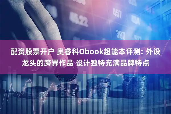 配资股票开户 奥睿科Obook超能本评测: 外设龙头的跨界作品 设计独特充满品牌特点